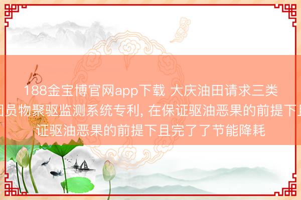 188金宝博官网app下载 大庆油田请求三类油层含水回升期团员物聚驱监测系统专利， 在保证驱油恶果的前提下且完了了节能降耗