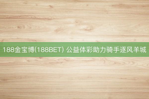 188金宝博(188BET) 公益体彩助力骑手逐风羊城