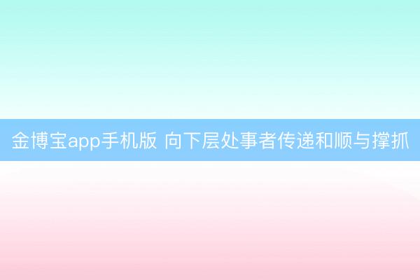 金博宝app手机版 向下层处事者传递和顺与撑抓