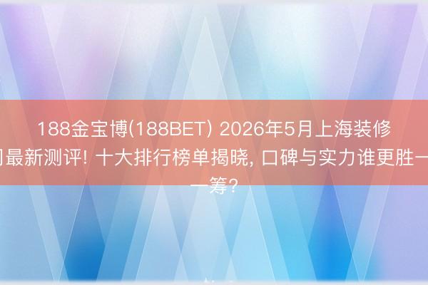 188金宝博(188BET) 2026年5月上海装修公司最新测评! 十大排行榜单揭晓， 口碑与实力谁更胜一筹?