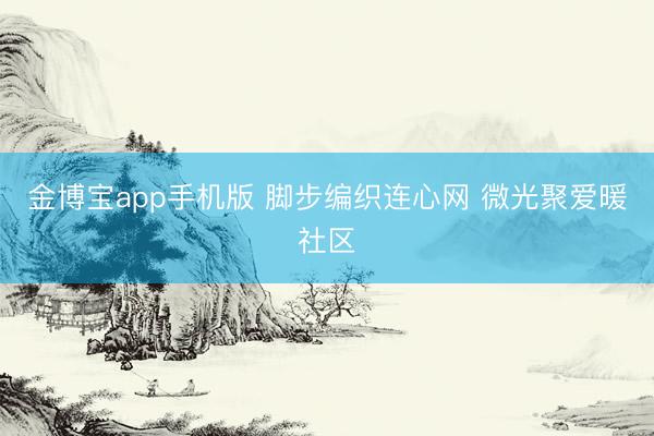 金博宝app手机版 脚步编织连心网 微光聚爱暖社区
