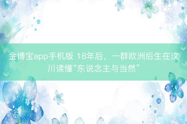 金博宝app手机版 18年后，一群欧洲后生在汶川读懂“东说念主与当然”