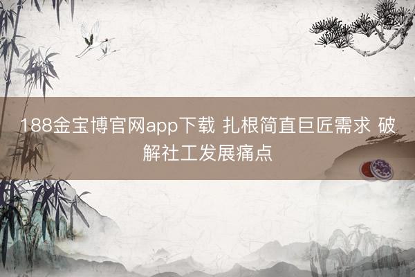 188金宝博官网app下载 扎根简直巨匠需求 破解社工发展痛点