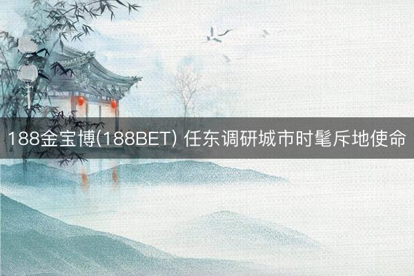 188金宝博(188BET) 任东调研城市时髦斥地使命