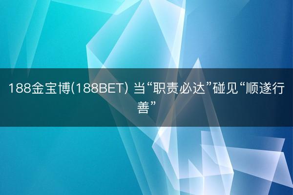 188金宝博(188BET) 当“职责必达”碰见“顺遂行善”