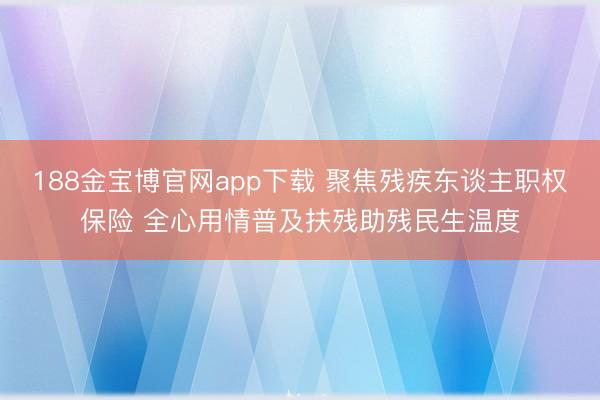 188金宝博官网app下载 聚焦残疾东谈主职权保险 全心用情普及扶残助残民生温度