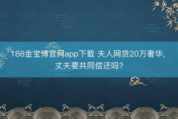 188金宝博官网app下载 夫人网贷20万奢华， 丈夫要共同偿还吗?