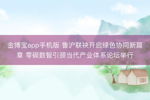 金博宝app手机版 鲁沪联袂开启绿色协同新篇章 零碳数智引颈当代产业体系论坛举行