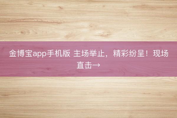 金博宝app手机版 主场举止，精彩纷呈！现场直击→