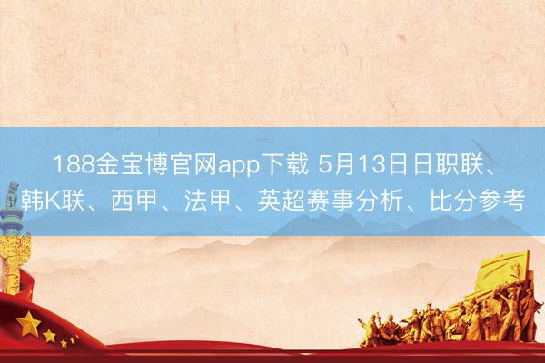 188金宝博官网app下载 5月13日日职联、韩K联、西甲、法甲、英超赛事分析、比分参考