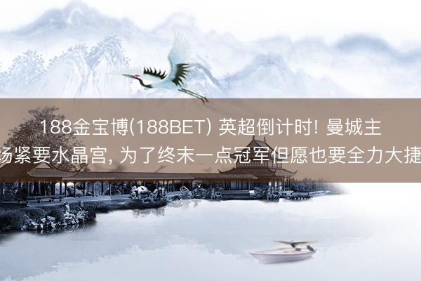 188金宝博(188BET) 英超倒计时! 曼城主场紧要水晶宫， 为了终末一点冠军但愿也要全力大捷!