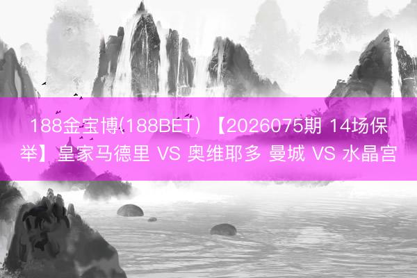 188金宝博(188BET) 【2026075期 14场保举】皇家马德里 VS 奥维耶多 曼城 VS 水晶宫