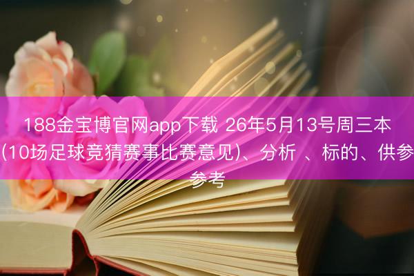 188金宝博官网app下载 26年5月13号周三本日(10场足球竞猜赛事比赛意见)、分析 、标的、供参考