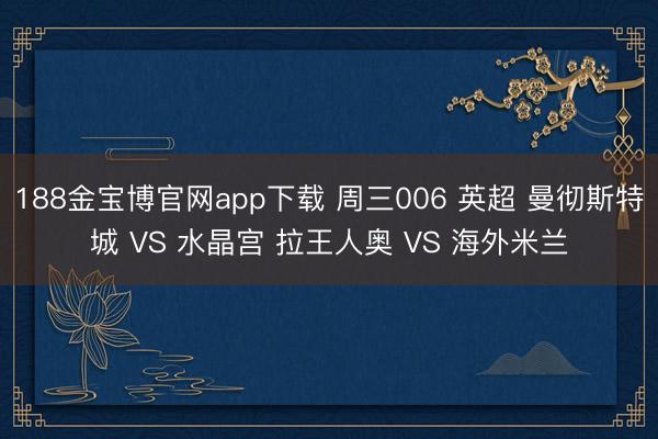 188金宝博官网app下载 周三006 英超 曼彻斯特城 VS 水晶宫 拉王人奥 VS 海外米兰