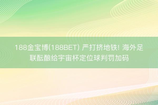 188金宝博(188BET) 严打挤地铁! 海外足联酝酿给宇宙杯定位球判罚加码