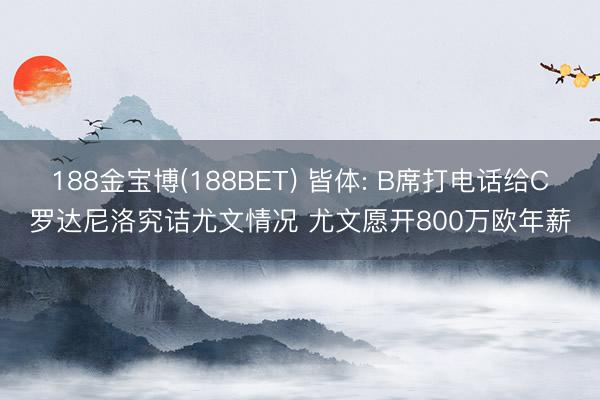 188金宝博(188BET) 皆体: B席打电话给C罗达尼洛究诘尤文情况 尤文愿开800万欧年薪