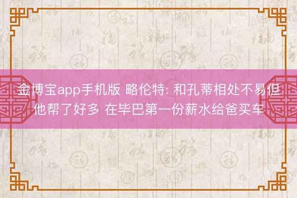 金博宝app手机版 略伦特: 和孔蒂相处不易但他帮了好多 在毕巴第一份薪水给爸买车