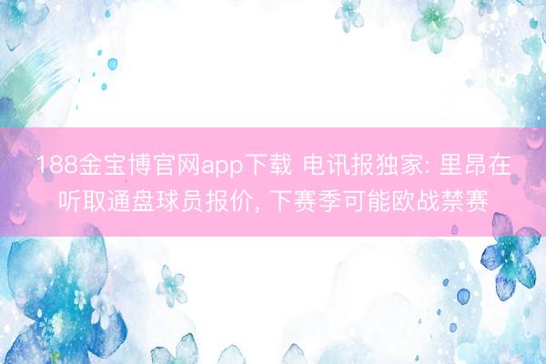188金宝博官网app下载 电讯报独家: 里昂在听取通盘球员报价， 下赛季可能欧战禁赛
