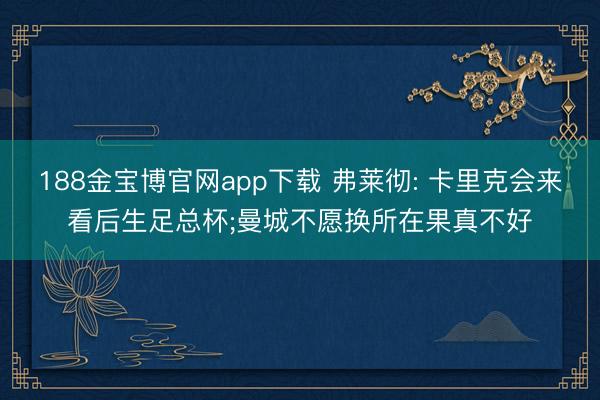 188金宝博官网app下载 弗莱彻: 卡里克会来看后生足总杯;曼城不愿换所在果真不好