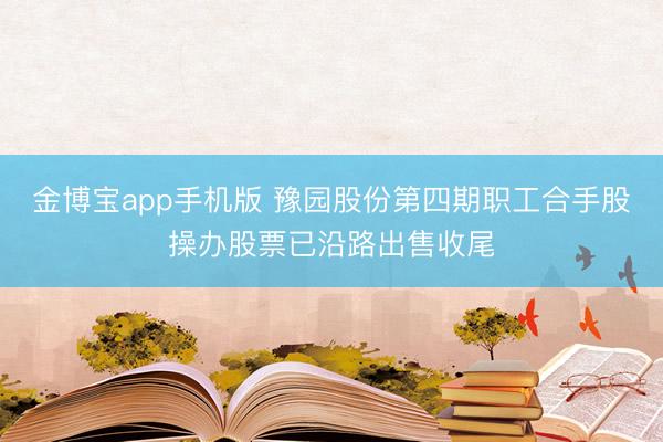 金博宝app手机版 豫园股份第四期职工合手股操办股票已沿路出售收尾