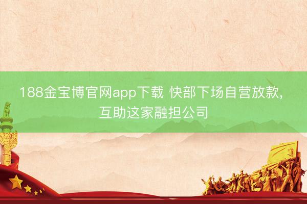 188金宝博官网app下载 快部下场自营放款， 互助这家融担公司