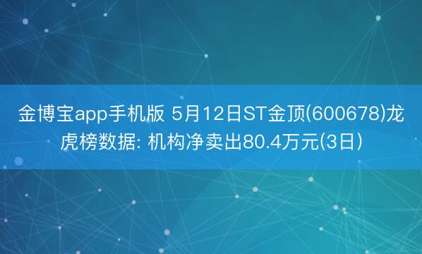 金博宝app手机版 5月12日ST金顶(600678)龙虎榜数据: 机构净卖出80.4万元(3日)