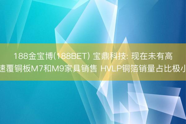 188金宝博(188BET) 宝鼎科技: 现在未有高速覆铜板M7和M9家具销售 HVLP铜箔销量占比极小