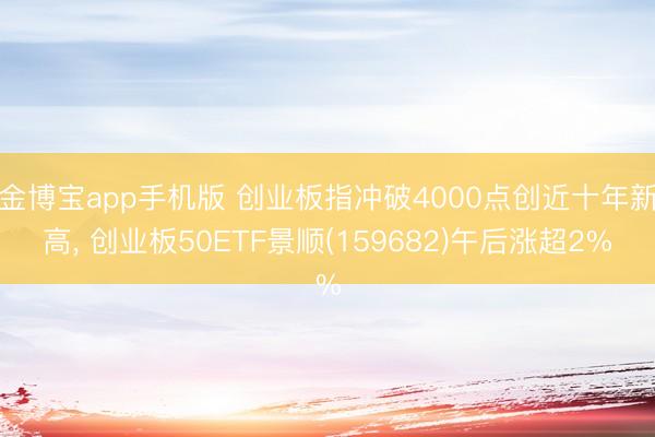 金博宝app手机版 创业板指冲破4000点创近十年新高， 创业板50ETF景顺(159682)午后涨超2%