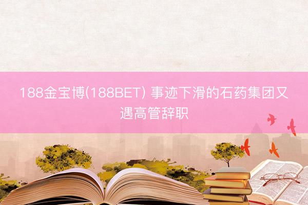 188金宝博(188BET) 事迹下滑的石药集团又遇高管辞职
