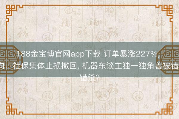 188金宝博官网app下载 订单暴涨227%， 北向、社保集体止损撤回， 机器东谈主独一独角兽被错杀?