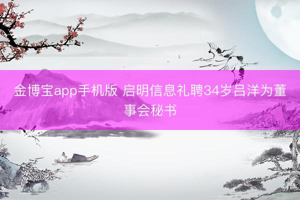 金博宝app手机版 启明信息礼聘34岁吕洋为董事会秘书