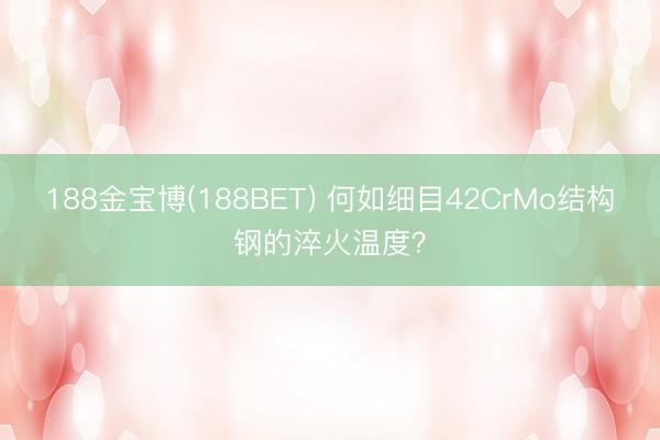 188金宝博(188BET) 何如细目42CrMo结构钢的淬火温度？