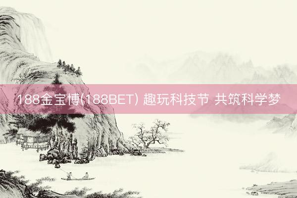 188金宝博(188BET) 趣玩科技节 共筑科学梦