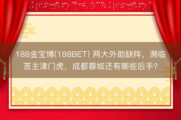 188金宝博(188BET) 两大外助缺阵，濒临苦主津门虎，成都蓉城还有哪些后手？