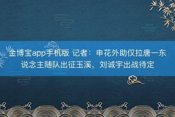 金博宝app手机版 记者：申花外助仅拉唐一东说念主随队出征玉溪，刘诚宇出战待定