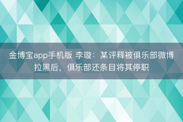 金博宝app手机版 李璇：某评释被俱乐部微博拉黑后，俱乐部还条目将其停职