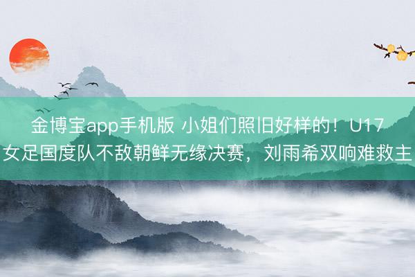 金博宝app手机版 小姐们照旧好样的！U17女足国度队不敌朝鲜无缘决赛，刘雨希双响难救主