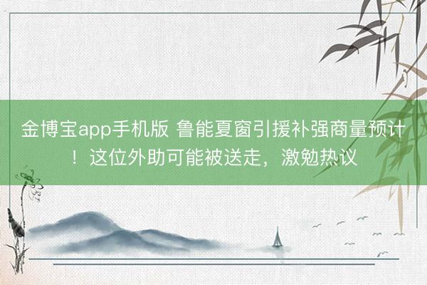 金博宝app手机版 鲁能夏窗引援补强商量预计！这位外助可能被送走，激勉热议