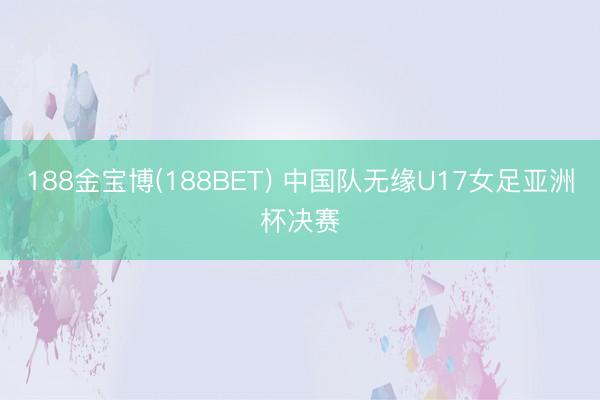 188金宝博(188BET) 中国队无缘U17女足亚洲杯决赛