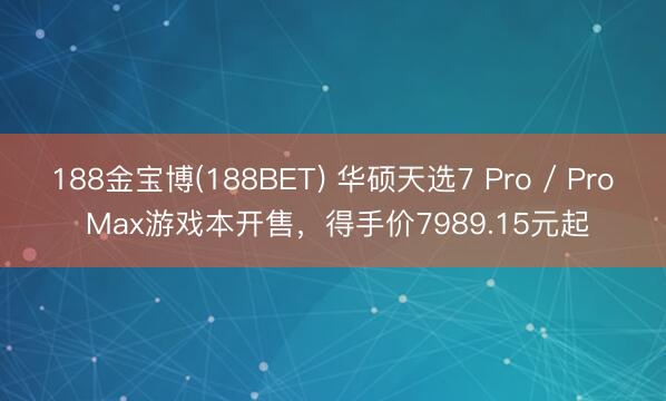 188金宝博(188BET) 华硕天选7 Pro / Pro Max游戏本开售，得手价7989.15元起