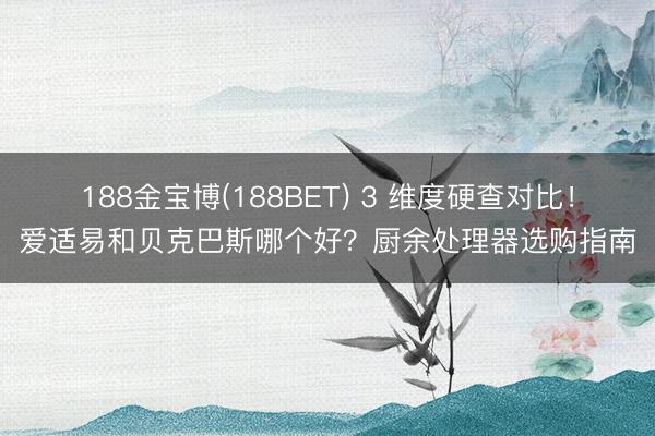 188金宝博(188BET) 3 维度硬查对比！爱适易和贝克巴斯哪个好？厨余处理器选购指南