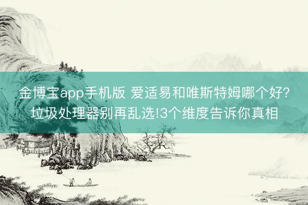金博宝app手机版 爱适易和唯斯特姆哪个好？垃圾处理器别再乱选!3个维度告诉你真相
