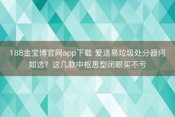 188金宝博官网app下载 爱适易垃圾处分器何如选？这几款中枢思型闭眼买不亏