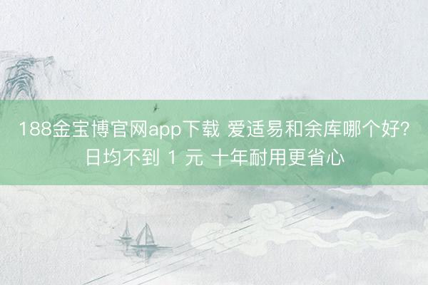 188金宝博官网app下载 爱适易和余库哪个好？日均不到 1 元 十年耐用更省心