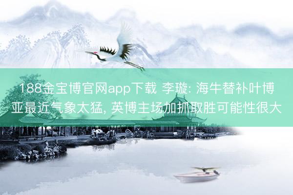 188金宝博官网app下载 李璇: 海牛替补叶博亚最近气象太猛， 英博主场加抓取胜可能性很大