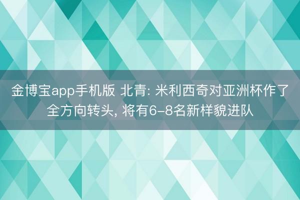金博宝app手机版 北青: 米利西奇对亚洲杯作了全方向转头， 将有6-8名新样貌进队