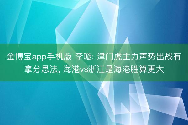 金博宝app手机版 李璇: 津门虎主力声势出战有拿分思法， 海港vs浙江是海港胜算更大