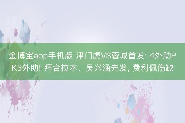 金博宝app手机版 津门虎VS蓉城首发: 4外助PK3外助! 拜合拉木、吴兴涵先发， 费利佩伤缺
