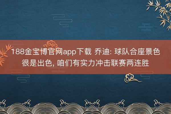 188金宝博官网app下载 乔迪: 球队合座景色很是出色， 咱们有实力冲击联赛两连胜