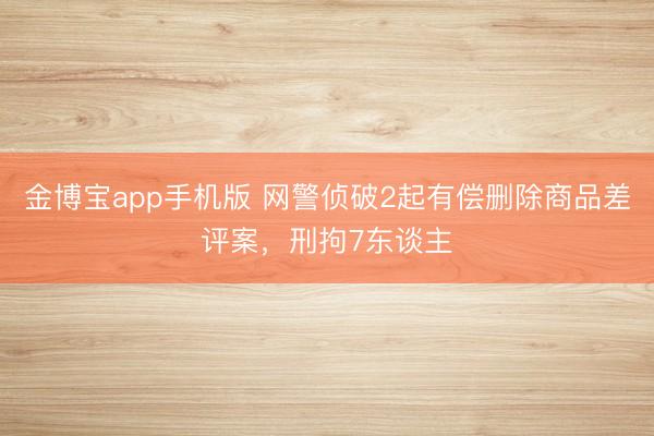 金博宝app手机版 网警侦破2起有偿删除商品差评案，刑拘7东谈主